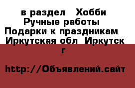  в раздел : Хобби. Ручные работы » Подарки к праздникам . Иркутская обл.,Иркутск г.